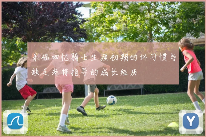 乐福回忆骑士生涯初期的坏习惯与缺乏老将指导的成长经历