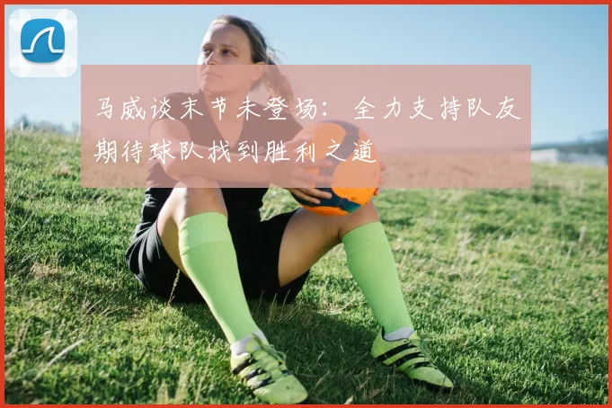 马威谈末节未登场：全力支持队友期待球队找到胜利之道