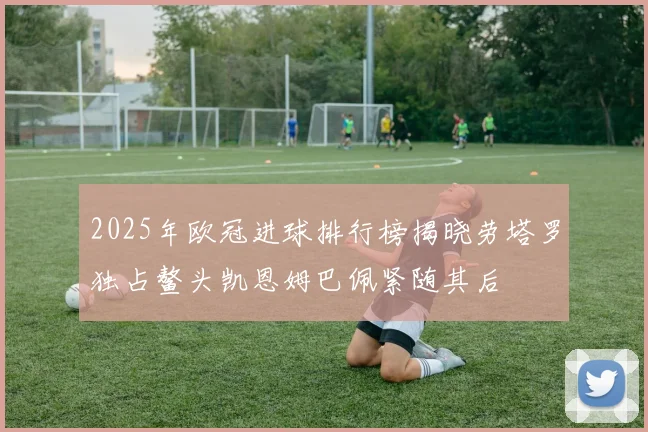 2025年欧冠进球排行榜揭晓劳塔罗独占鳌头凯恩姆巴佩紧随其后