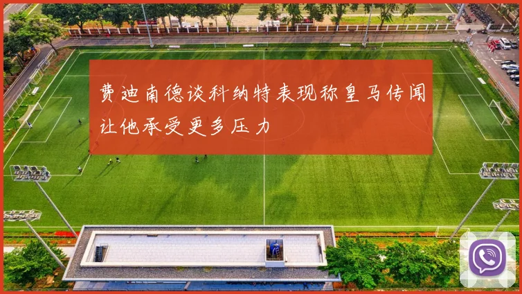 费迪南德谈科纳特表现称皇马传闻让他承受更多压力