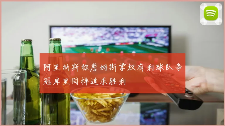 阿里纳斯称詹姆斯掌权有利球队争冠库里同样追求胜利