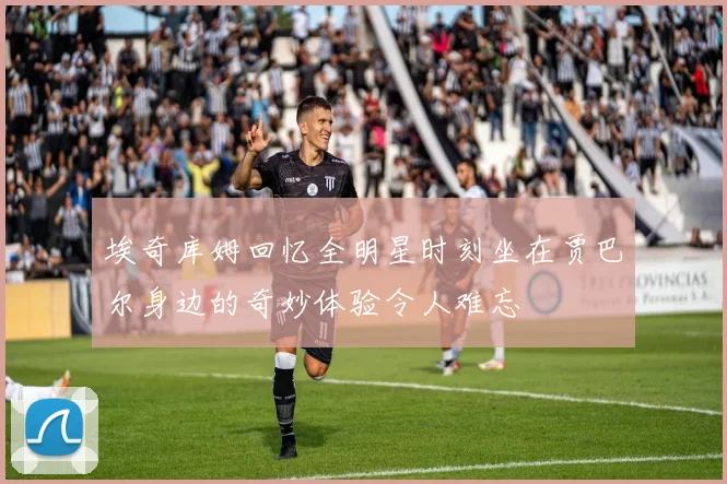 埃奇库姆回忆全明星时刻坐在贾巴尔身边的奇妙体验令人难忘