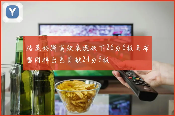 格莱姆斯高效表现砍下26分6板乌布雷同样出色贡献24分5板