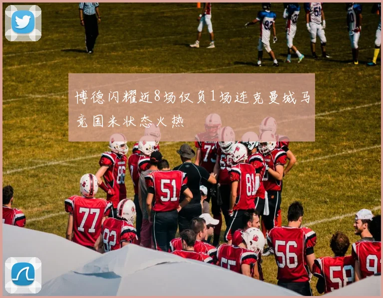 博德闪耀近8场仅负1场连克曼城马竞国米状态火热