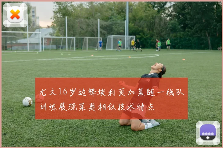 尤文16岁边锋埃利莫加莱随一线队训练展现莱奥相似技术特点
