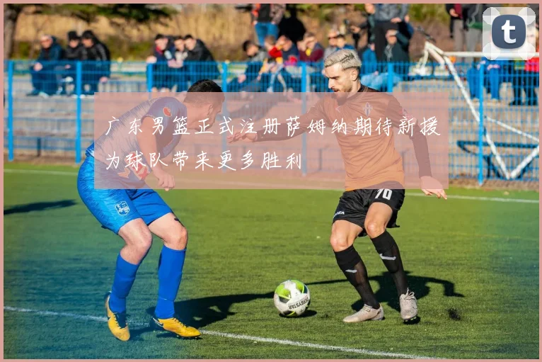广东男篮正式注册萨姆纳期待新援为球队带来更多胜利
