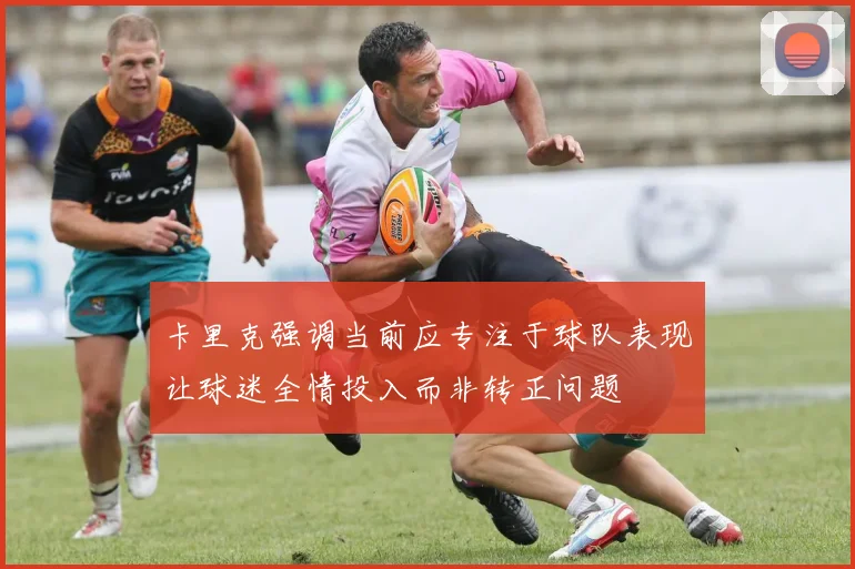 卡里克强调当前应专注于球队表现让球迷全情投入而非转正问题