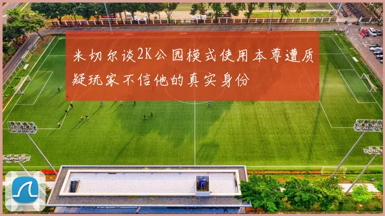 米切尔谈2K公园模式使用本尊遭质疑玩家不信他的真实身份