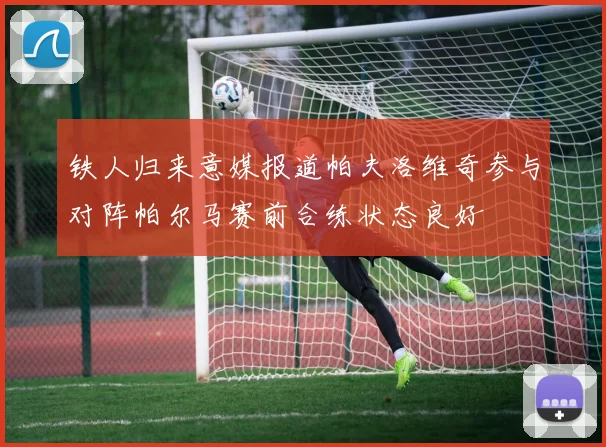 铁人归来意媒报道帕夫洛维奇参与对阵帕尔马赛前合练状态良好
