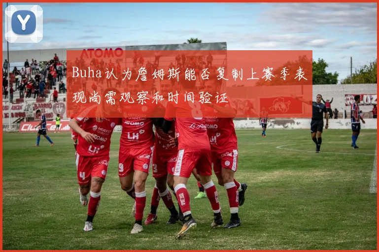 Buha认为詹姆斯能否复制上赛季表现尚需观察和时间验证