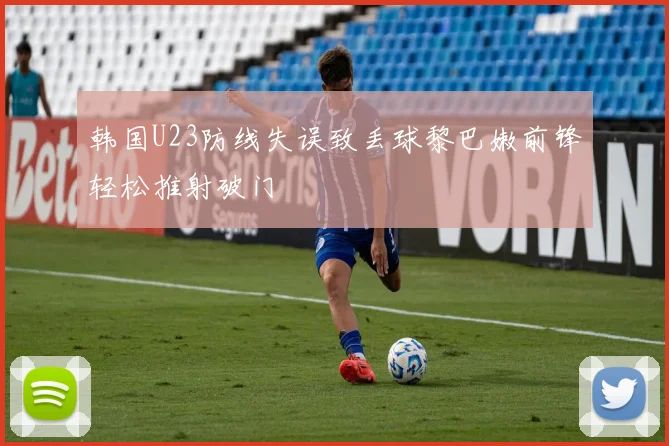 韩国U23防线失误致丢球黎巴嫩前锋轻松推射破门