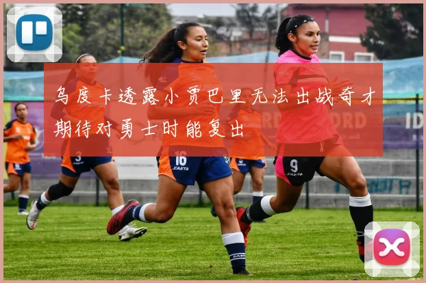 乌度卡透露小贾巴里无法出战奇才期待对勇士时能复出