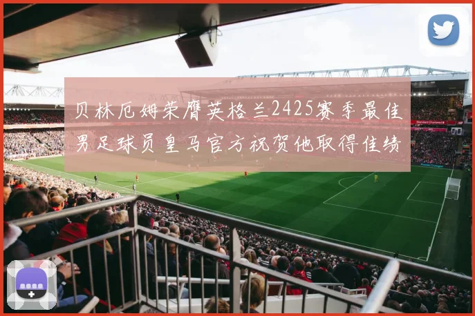 贝林厄姆荣膺英格兰2425赛季最佳男足球员皇马官方祝贺他取得佳绩