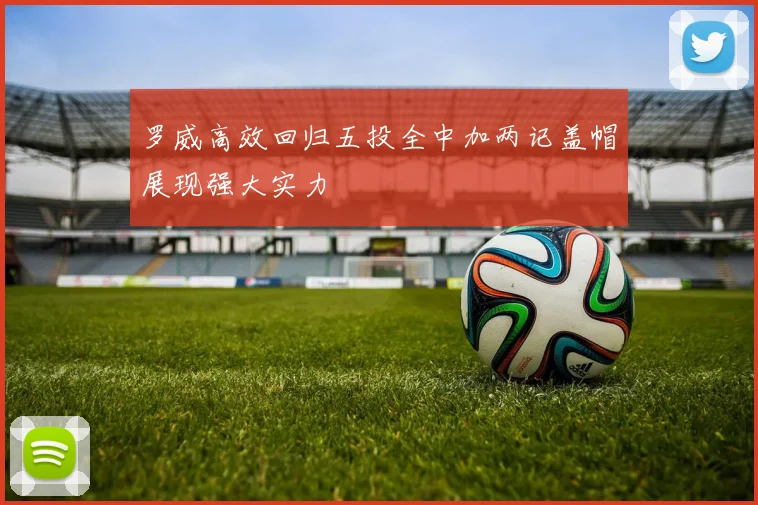 罗威高效回归五投全中加两记盖帽展现强大实力