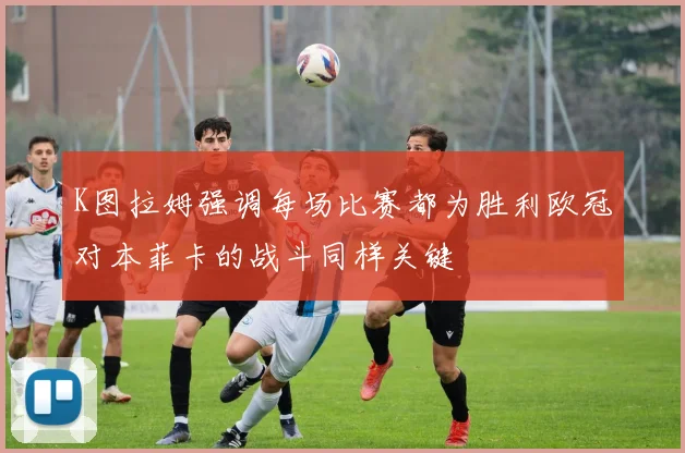K图拉姆强调每场比赛都为胜利欧冠对本菲卡的战斗同样关键