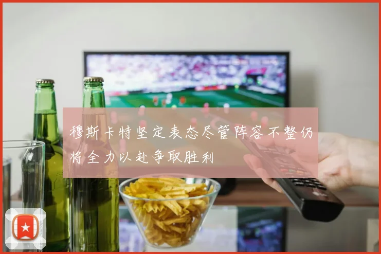 穆斯卡特坚定表态尽管阵容不整仍将全力以赴争取胜利
