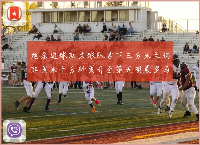 绝杀进球助力球队拿下三分米兰仍距国米十分科莫升至第五明晨罗马对决尤文