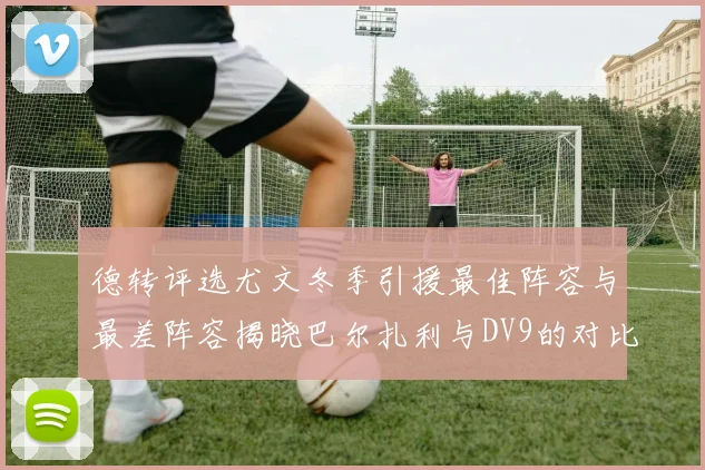 德转评选尤文冬季引援最佳阵容与最差阵容揭晓巴尔扎利与DV9的对比分析