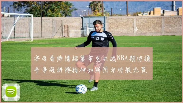 字母哥热情招募布克共战NBA期待携手争冠拼搏精神如斯图尔特般无畏