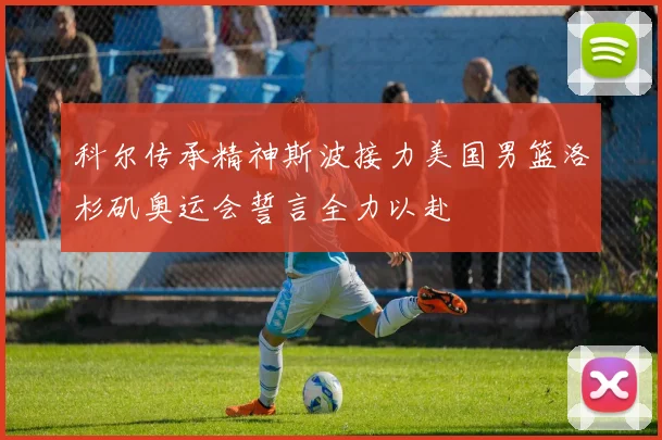 科尔传承精神斯波接力美国男篮洛杉矶奥运会誓言全力以赴