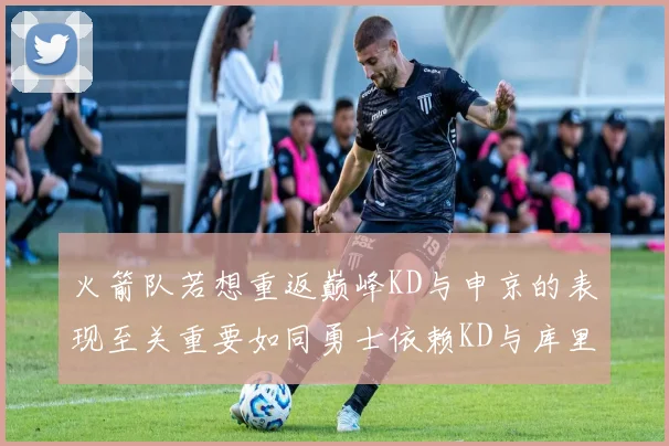 火箭队若想重返巅峰KD与申京的表现至关重要如同勇士依赖KD与库里