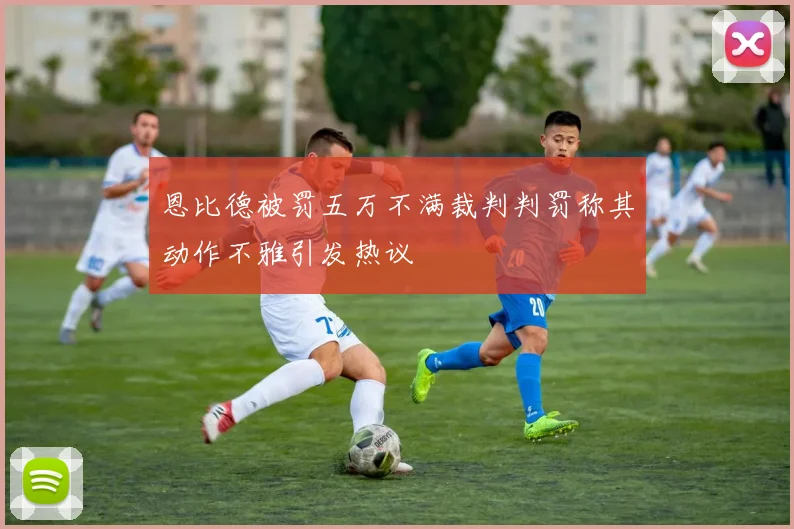 恩比德被罚五万不满裁判判罚称其动作不雅引发热议