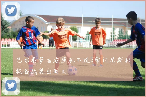 巴尔泰萨吉右屈肌不适S希门尼斯积极备战复出时刻