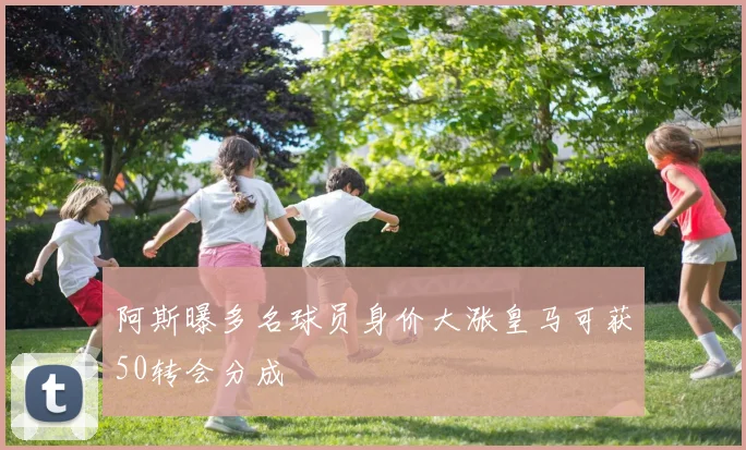 阿斯曝多名球员身价大涨皇马可获50转会分成