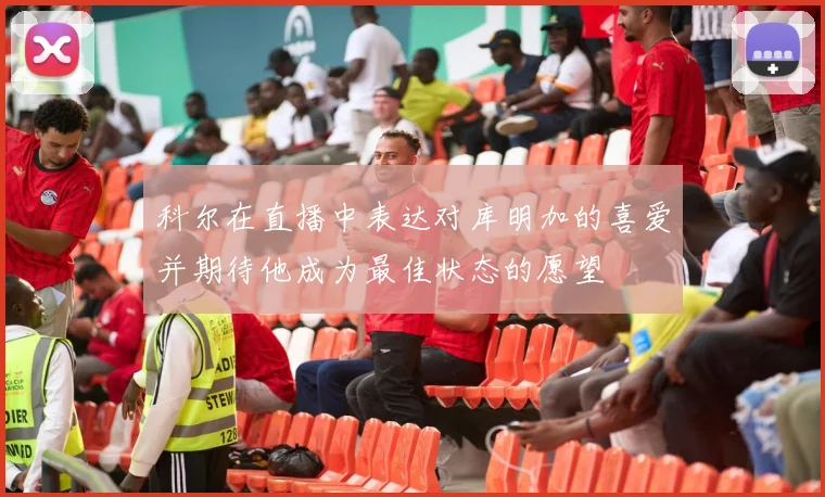 科尔在直播中表达对库明加的喜爱并期待他成为最佳状态的愿望