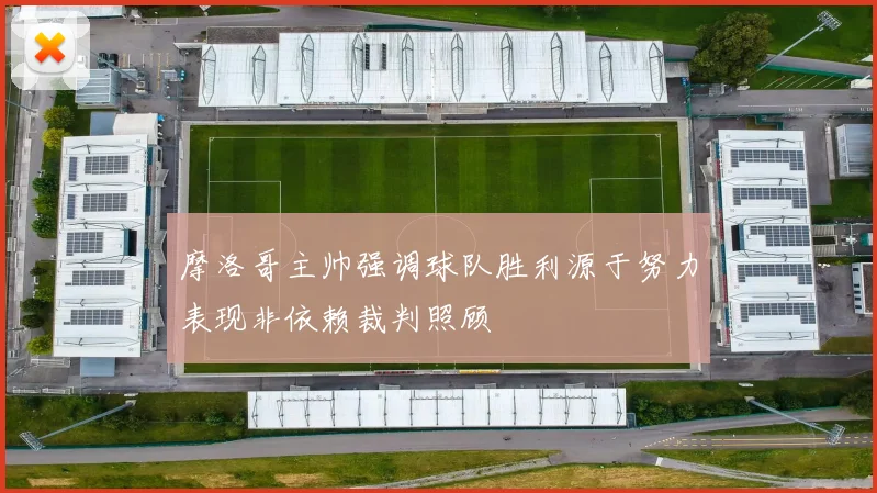 摩洛哥主帅强调球队胜利源于努力表现非依赖裁判照顾