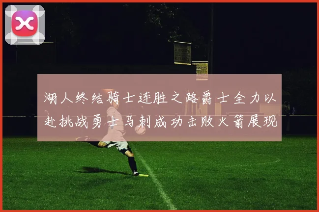 湖人终结骑士连胜之路爵士全力以赴挑战勇士马刺成功击败火箭展现实力