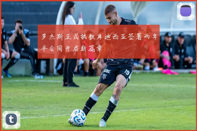 罗杰斯正式执教库迪西亚签署两年半合同开启新篇章