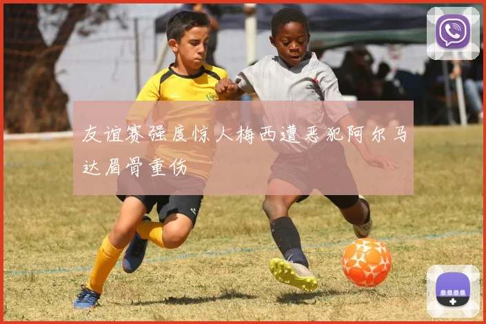 友谊赛强度惊人梅西遭恶犯阿尔马达眉骨重伤