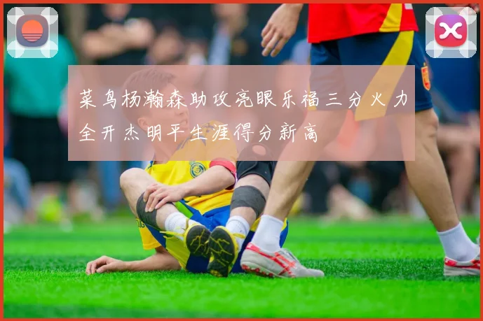 菜鸟杨瀚森助攻亮眼乐福三分火力全开杰明平生涯得分新高