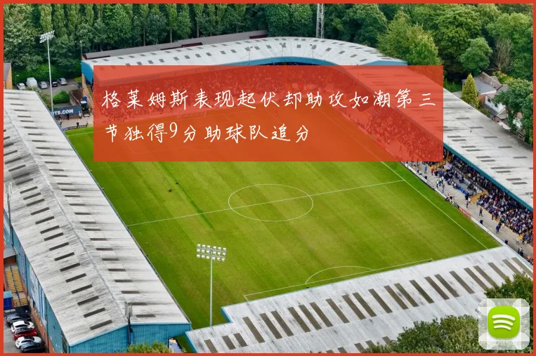格莱姆斯表现起伏却助攻如潮第三节独得9分助球队追分
