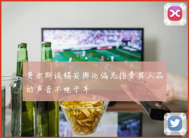 费尔斯谈锡安舆论偏见指责其人品的声音不绝于耳