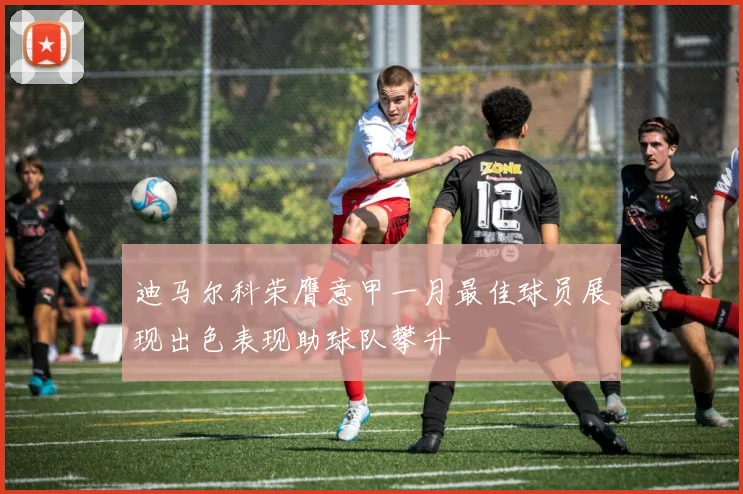 迪马尔科荣膺意甲一月最佳球员展现出色表现助球队攀升