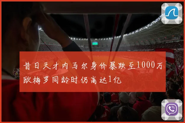 昔日天才内马尔身价暴跌至1000万欧梅罗同龄时仍高达1亿