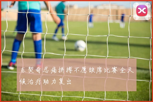 东契奇忍痛拼搏不愿缺席比赛全天候治疗助力复出