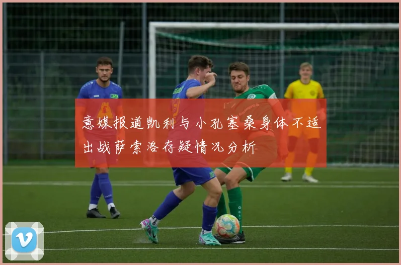 意媒报道凯利与小孔塞桑身体不适出战萨索洛存疑情况分析