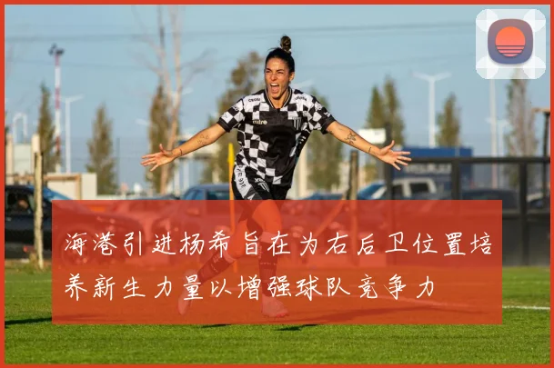 海港引进杨希旨在为右后卫位置培养新生力量以增强球队竞争力