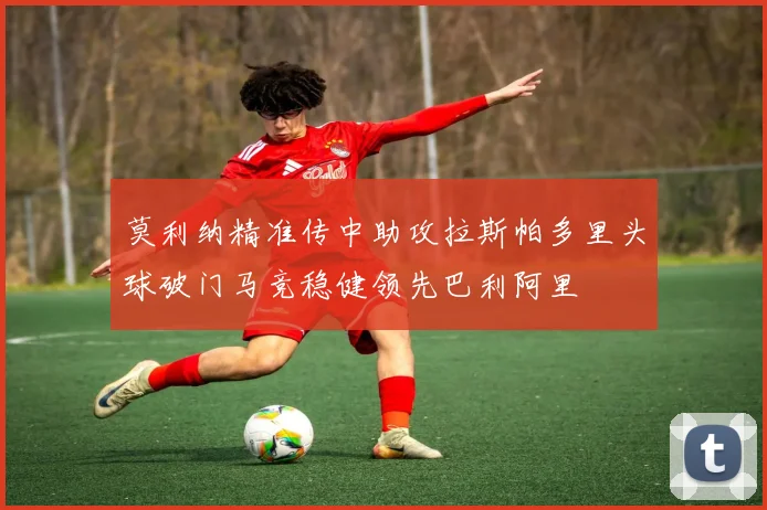 莫利纳精准传中助攻拉斯帕多里头球破门马竞稳健领先巴利阿里