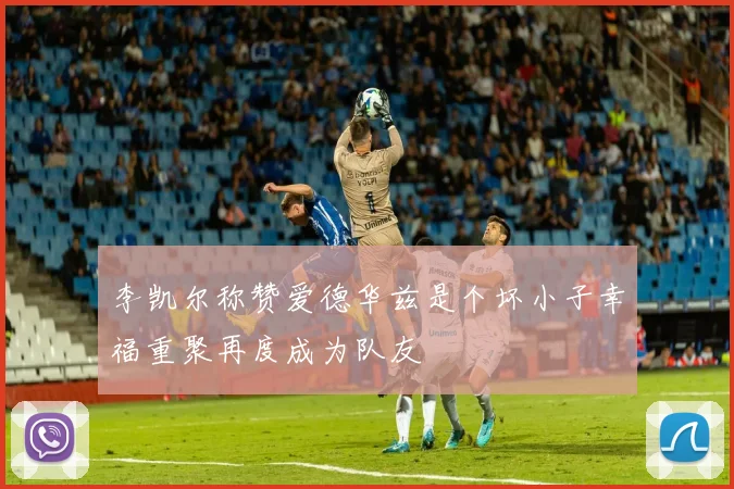 李凯尔称赞爱德华兹是个坏小子幸福重聚再度成为队友