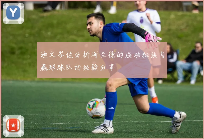 迪文岑佐分析海兰德的成功秘诀与赢球球队的经验分享