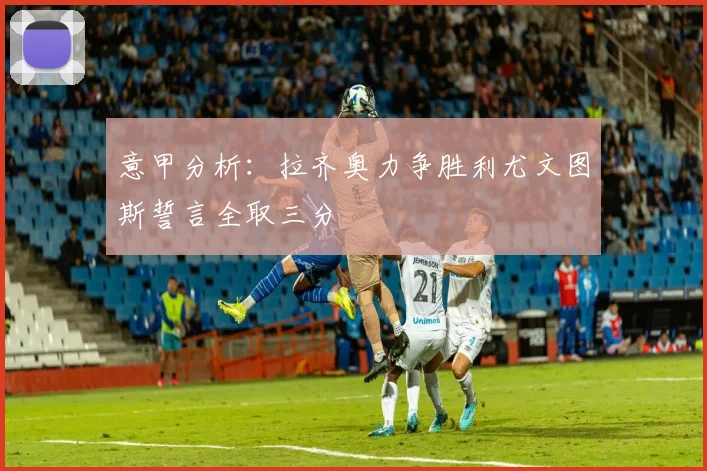 意甲分析：拉齐奥力争胜利尤文图斯誓言全取三分